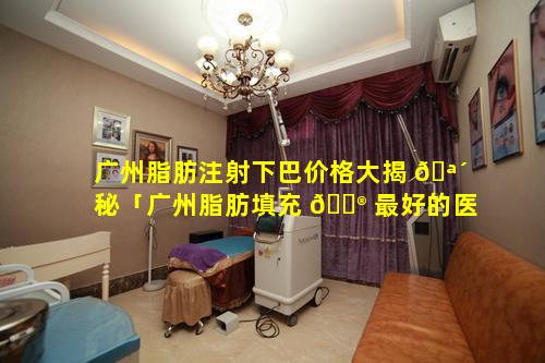 广州脂肪注射下巴价格大揭 🪴 秘「广州脂肪填充 💮 最好的医生」